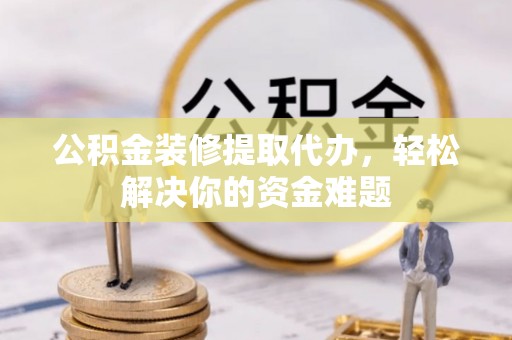 青田公积金装修提取代办，轻松解决你的资金难题