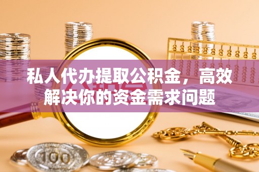 青田私人代办提取公积金，高效解决你的资金需求问题