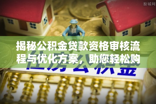 青田揭秘公积金贷款资格审核流程与优化方案，助您轻松购房