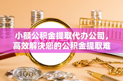 青田小额公积金提取代办公司，高效解决您的公积金提取难题