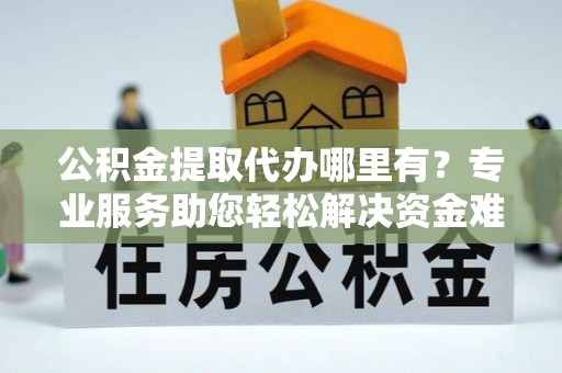 青田公积金提取代办哪里有？专业服务助您轻松解决资金难题