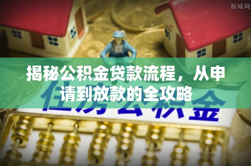 青田揭秘公积金贷款流程，从申请到放款的全攻略