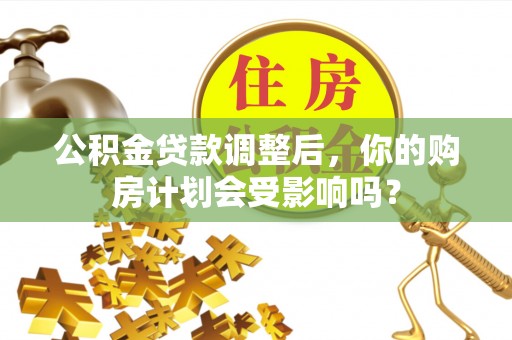 青田公积金贷款调整后，你的购房计划会受影响吗？