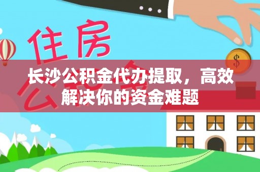 青田长沙公积金代办提取，高效解决你的资金难题