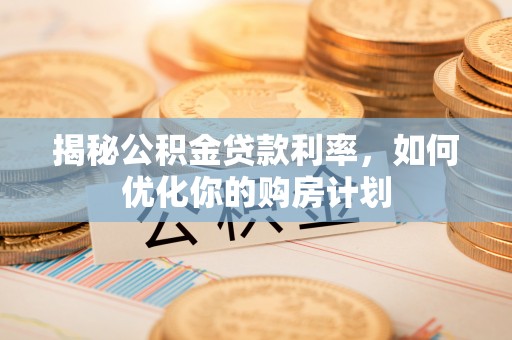 青田揭秘公积金贷款利率，如何优化你的购房计划
