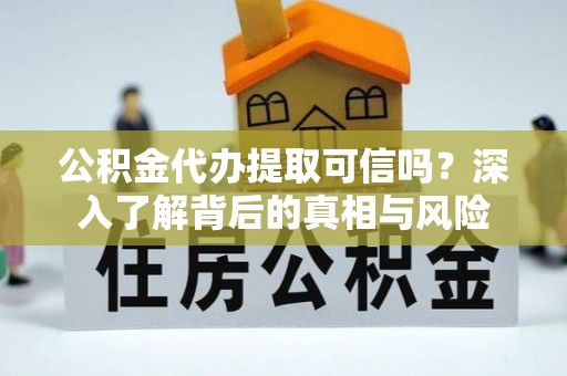 青田公积金代办提取可信吗？深入了解背后的真相与风险
