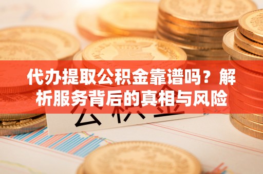 青田代办提取公积金靠谱吗？解析服务背后的真相与风险