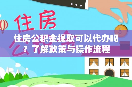 青田住房公积金提取可以代办吗？了解政策与操作流程