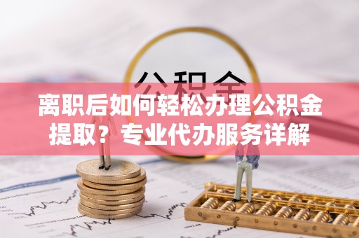 青田离职后如何轻松办理公积金提取？专业代办服务详解