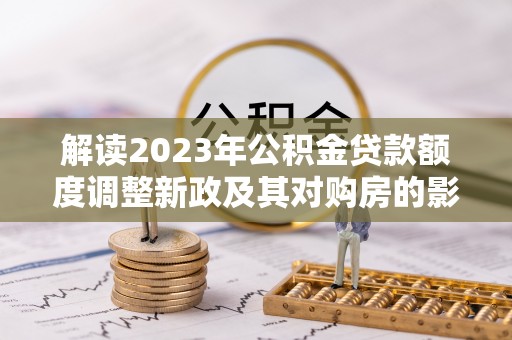 青田解读2023年公积金贷款额度调整新政及其对购房的影响