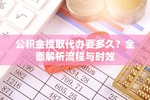 青田公积金提取代办要多久？全面解析流程与时效