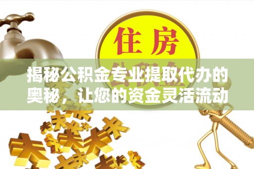 青田揭秘公积金专业提取代办的奥秘，让您的资金灵活流动