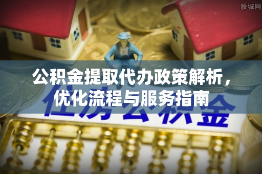青田公积金提取代办政策解析，优化流程与服务指南