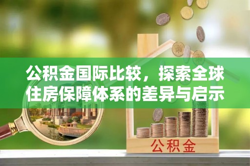 青田公积金国际比较，探索全球住房保障体系的差异与启示