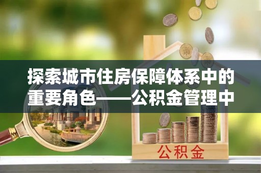 青田探索城市住房保障体系中的重要角色——公积金管理中心