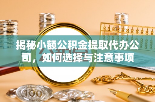 青田揭秘小额公积金提取代办公司，如何选择与注意事项