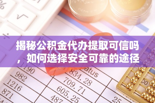 青田揭秘公积金代办提取可信吗，如何选择安全可靠的途径