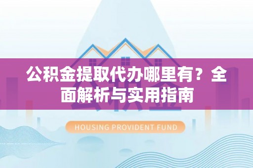 青田公积金提取代办哪里有？全面解析与实用指南
