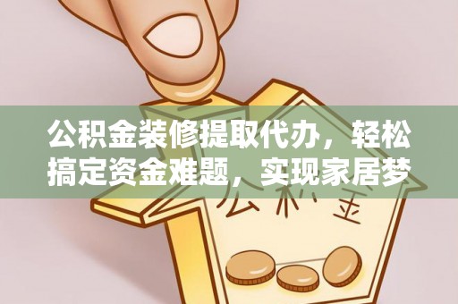青田公积金装修提取代办，轻松搞定资金难题，实现家居梦想