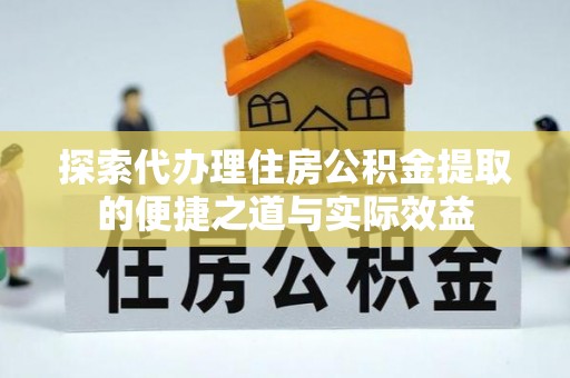青田探索代办理住房公积金提取的便捷之道与实际效益