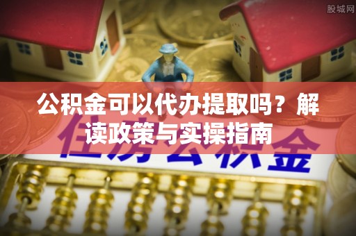 青田公积金可以代办提取吗？解读政策与实操指南