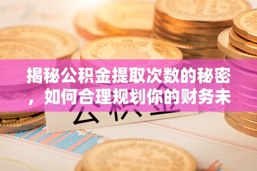 青田揭秘公积金提取次数的秘密，如何合理规划你的财务未来
