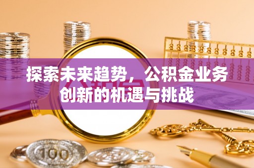 青田探索未来趋势，公积金业务创新的机遇与挑战