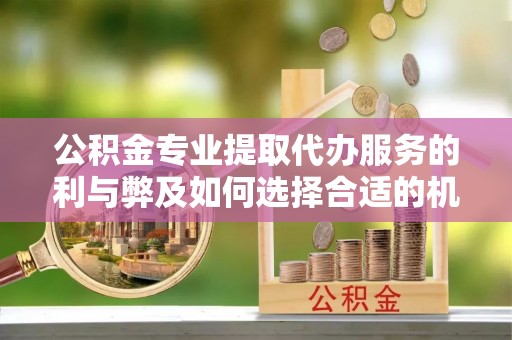青田公积金专业提取代办服务的利与弊及如何选择合适的机构