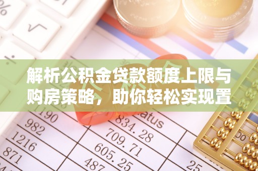 青田解析公积金贷款额度上限与购房策略，助你轻松实现置业梦想