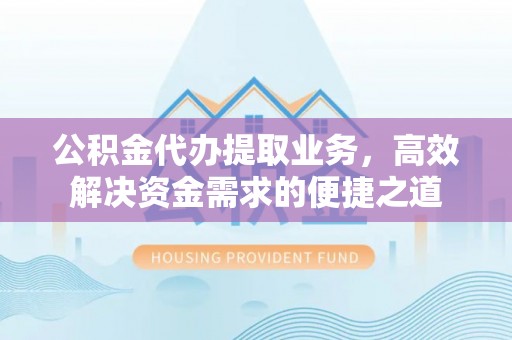 青田公积金代办提取业务，高效解决资金需求的便捷之道